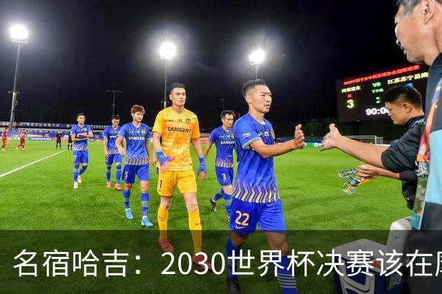 名宿哈吉：2030世界杯决赛该在摩洛哥举行
