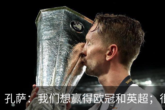孔萨：我们想赢得欧冠和英超；很期待和凯恩交手
