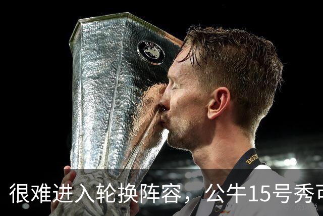 很难进入轮换阵容，公牛15号秀可能会去NBA发展联盟待一段时间？