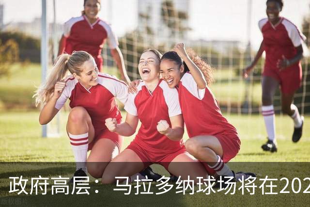 政府高层：马拉多纳球场将在2028年改造完成，至少承办2场欧洲杯